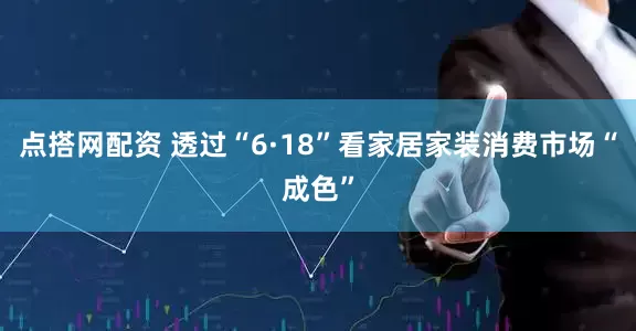 点搭网配资 透过“6·18”看家居家装消费市场“成色”