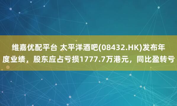 维嘉优配平台 太平洋酒吧(08432.HK)发布年度业绩，股东应占亏损1777.7万港元，同比盈转亏