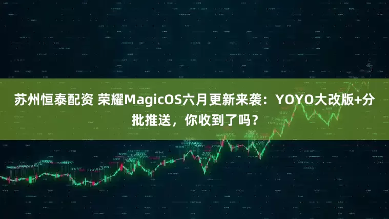 苏州恒泰配资 荣耀MagicOS六月更新来袭：YOYO大改版+分批推送，你收到了吗？