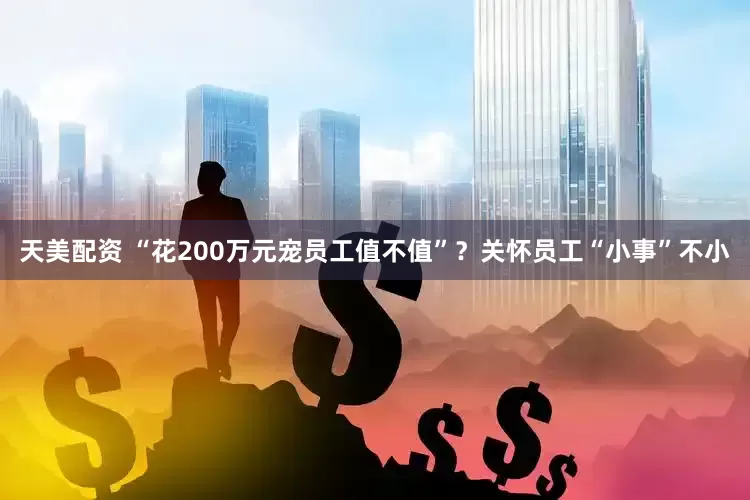 天美配资 “花200万元宠员工值不值”？关怀员工“小事”不小