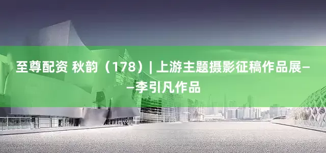 至尊配资 秋韵（178）| 上游主题摄影征稿作品展——李引凡作品