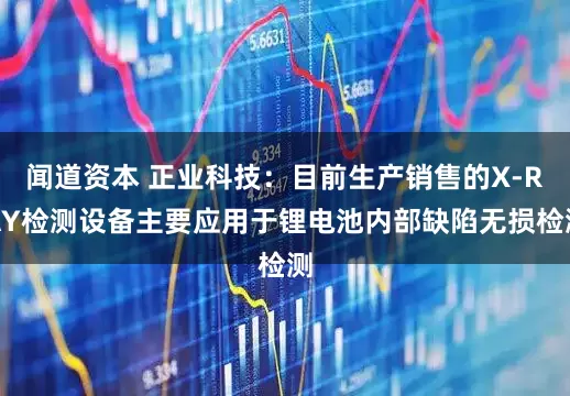 闻道资本 正业科技：目前生产销售的X-RAY检测设备主要应用于锂电池内部缺陷无损检测