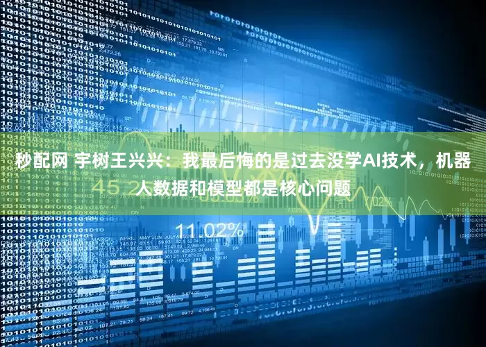 秒配网 宇树王兴兴：我最后悔的是过去没学AI技术，机器人数据和模型都是核心问题