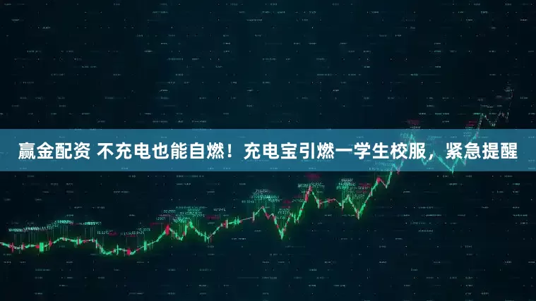 赢金配资 不充电也能自燃！充电宝引燃一学生校服，紧急提醒