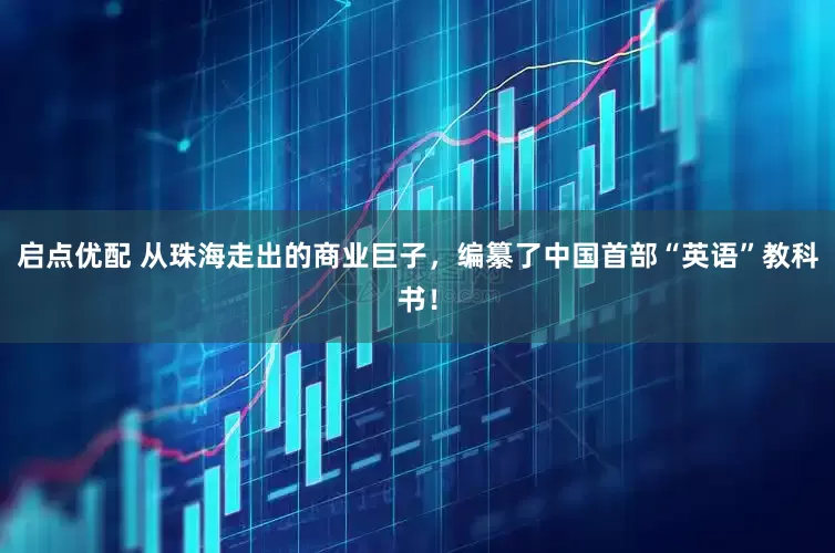 启点优配 从珠海走出的商业巨子，编纂了中国首部“英语”教科书！