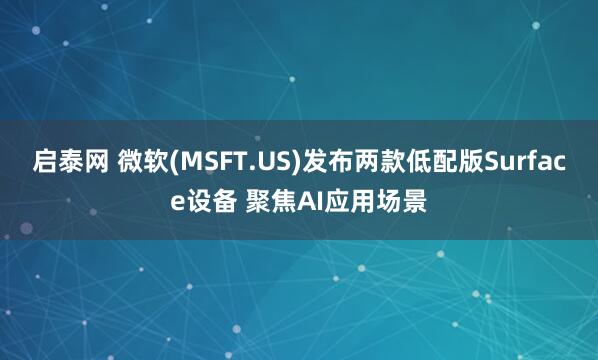 启泰网 微软(MSFT.US)发布两款低配版Surface设备 聚焦AI应用场景