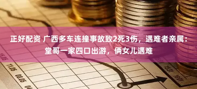 正好配资 广西多车连撞事故致2死3伤，遇难者亲属：堂哥一家四口出游，俩女儿遇难