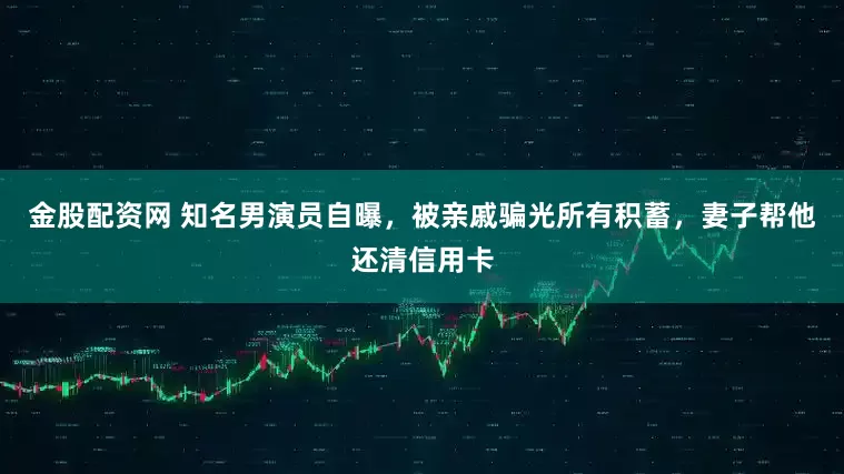 金股配资网 知名男演员自曝，被亲戚骗光所有积蓄，妻子帮他还清信用卡