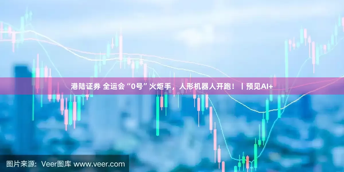 港陆证券 全运会“0号”火炬手，人形机器人开跑！丨预见AI+