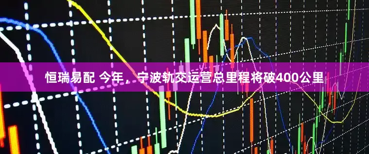 恒瑞易配 今年，宁波轨交运营总里程将破400公里