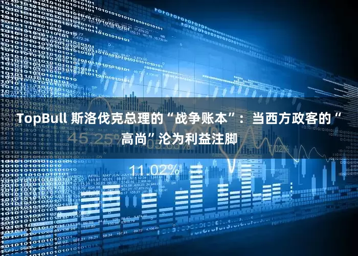 TopBull 斯洛伐克总理的“战争账本”：当西方政客的“高尚”沦为利益注脚