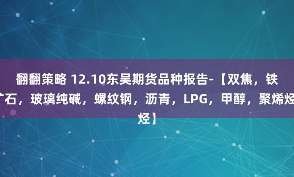 翻翻策略 12.10东吴期货品种报告-【双焦，铁矿石，玻璃纯碱，螺纹钢，沥青，LPG，甲醇，聚烯烃】