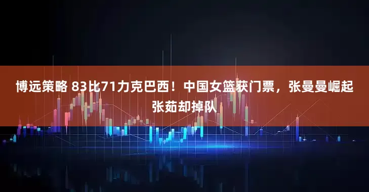 博远策略 83比71力克巴西！中国女篮获门票，张曼曼崛起张茹却掉队